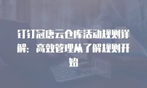 钉钉冠唐云仓库活动规则详解：高效管理从了解规则开始