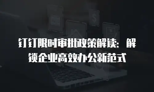 钉钉限时审批政策解读：解锁企业高效办公新范式