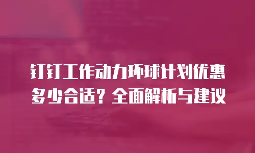钉钉工作动力环球计划优惠多少合适？全面解析与建议