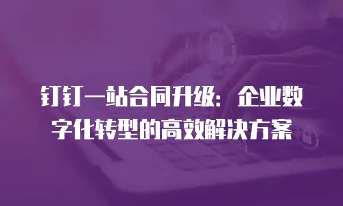 钉钉一站合同升级：企业数字化转型的高效解决方案