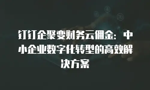 钉钉企聚变财务云佣金：中小企业数字化转型的高效解决方案