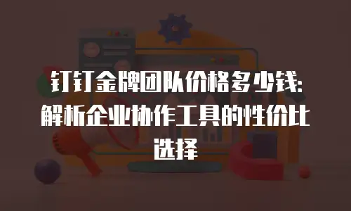 钉钉金牌团队价格多少钱：解析企业协作工具的性价比选择