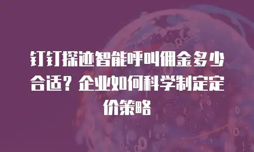 钉钉探迹智能呼叫佣金多少合适？企业如何科学制定定价策略
