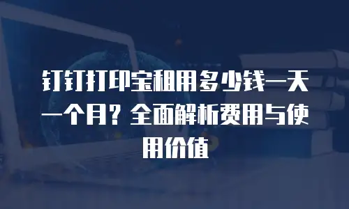 钉钉打印宝租用多少钱一天一个月？全面解析费用与使用价值