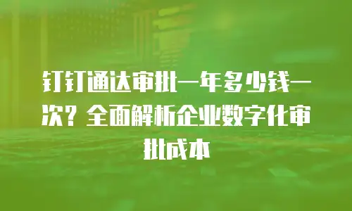 钉钉通达审批一年多少钱一次？全面解析企业数字化审批成本