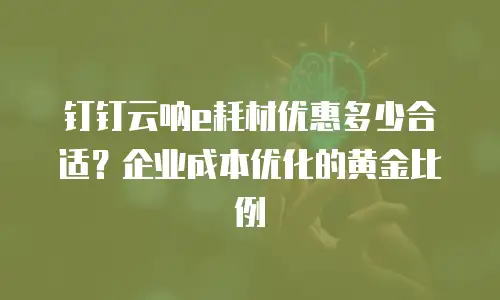 钉钉云呐e耗材优惠多少合适？企业成本优化的黄金比例