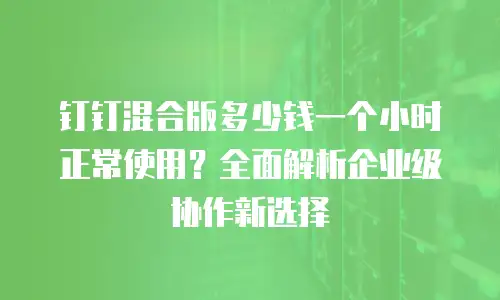 钉钉混合版多少钱一个小时正常使用？全面解析企业级协作新选择