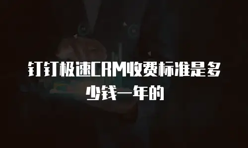 钉钉极速CRM收费标准是多少钱一年的