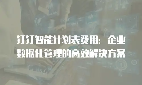 钉钉智能计划表费用：企业数据化管理的高效解决方案