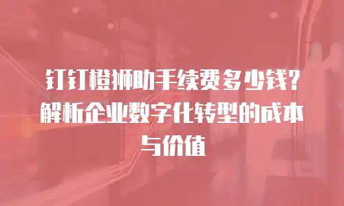 钉钉橙狮助手续费多少钱？解析企业数字化转型的成本与价值