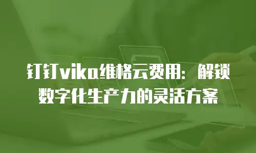 钉钉vika维格云费用：解锁数字化生产力的灵活方案