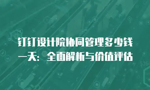 钉钉设计院协同管理多少钱一天：全面解析与价值评估