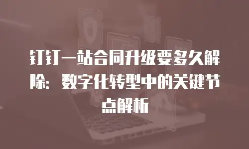 钉钉一站合同升级要多久解除：数字化转型中的关键节点解析