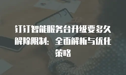 钉钉智能服务台升级要多久解除限制：全面解析与优化策略