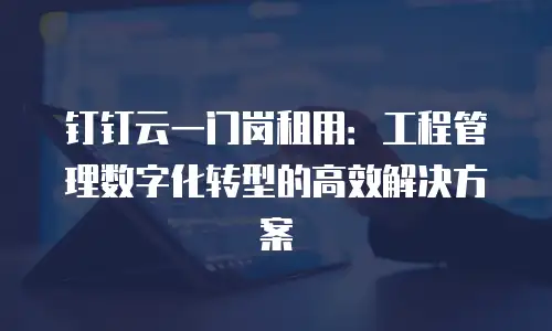 钉钉云一门岗租用：工程管理数字化转型的高效解决方案