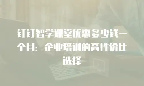 钉钉智学课堂优惠多少钱一个月：企业培训的高性价比选择