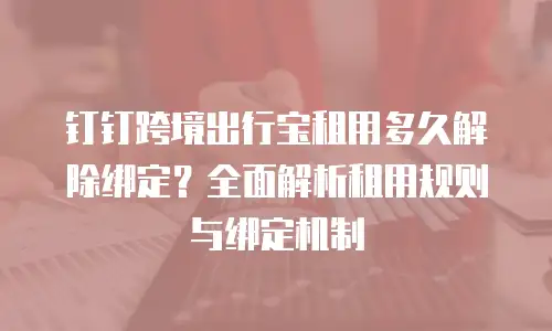 钉钉跨境出行宝租用多久解除绑定？全面解析租用规则与绑定机制
