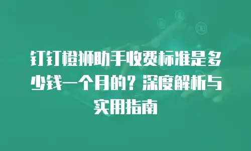 钉钉橙狮助手收费标准是多少钱一个月的？深度解析与实用指南