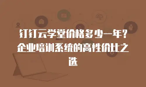 钉钉云学堂价格多少一年？企业培训系统的高性价比之选