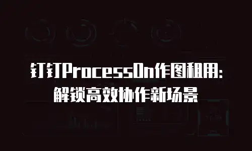 钉钉ProcessOn作图租用：解锁高效协作新场景