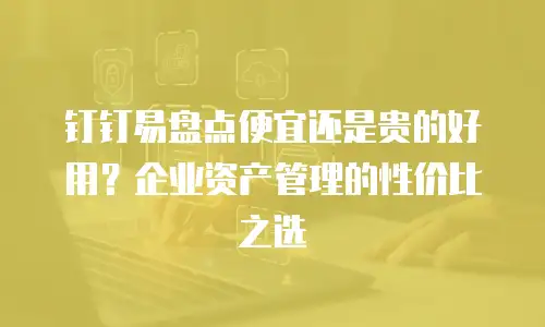 钉钉易盘点便宜还是贵的好用？企业资产管理的性价比之选