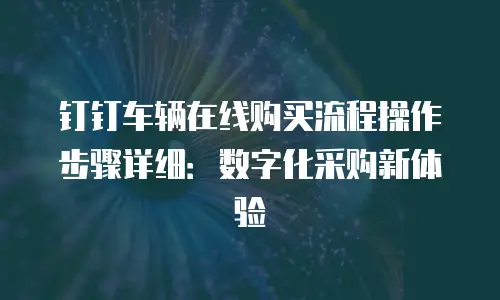 钉钉车辆在线购买流程操作步骤详细：数字化采购新体验