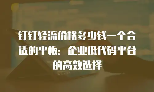 钉钉轻流价格多少钱一个合适的平板：企业低代码平台的高效选择
