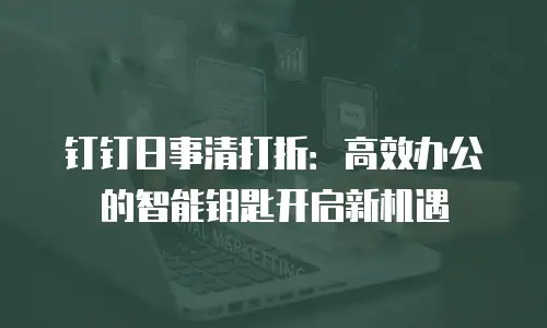 钉钉日事清打折：高效办公的智能钥匙开启新机遇