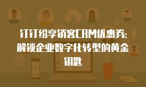 钉钉纷享销客CRM优惠券：解锁企业数字化转型的黄金钥匙