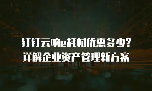 钉钉云呐e耗材优惠多少？详解企业资产管理新方案