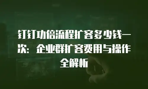 钉钉功倍流程扩容多少钱一次：企业群扩容费用与操作全解析