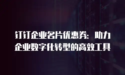 钉钉企业名片优惠券：助力企业数字化转型的高效工具