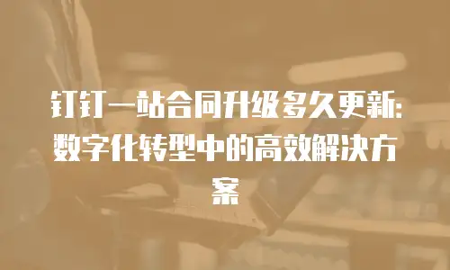 钉钉一站合同升级多久更新：数字化转型中的高效解决方案