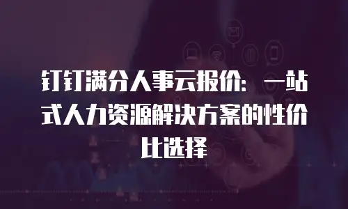 钉钉满分人事云报价：一站式人力资源解决方案的性价比选择