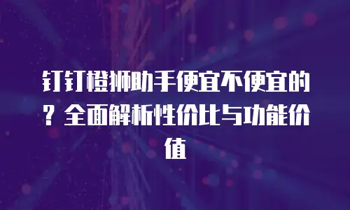 钉钉橙狮助手便宜不便宜的？全面解析性价比与功能价值