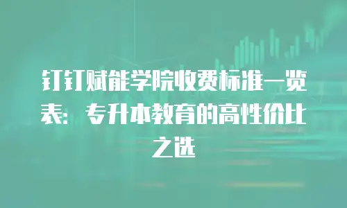 钉钉赋能学院收费标准一览表：专升本教育的高性价比之选