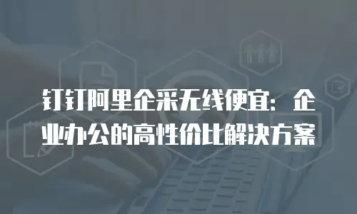 钉钉阿里企采无线便宜：企业办公的高性价比解决方案