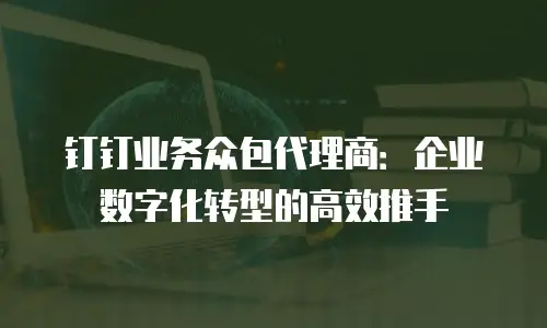 钉钉业务众包代理商：企业数字化转型的高效推手