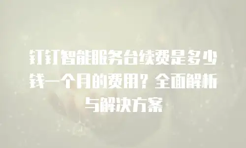 钉钉智能服务台续费是多少钱一个月的费用？全面解析与解决方案