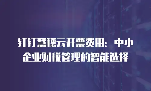 钉钉慧穗云开票费用：中小企业财税管理的智能选择