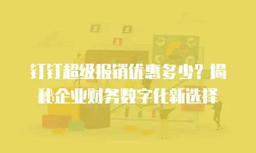 钉钉超级报销优惠多少？揭秘企业财务数字化新选择