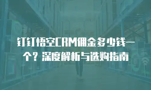 钉钉悟空CRM佣金多少钱一个？深度解析与选购指南