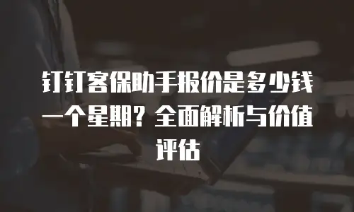 钉钉客保助手报价是多少钱一个星期？全面解析与价值评估