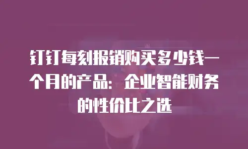 钉钉每刻报销购买多少钱一个月的产品：企业智能财务的性价比之选