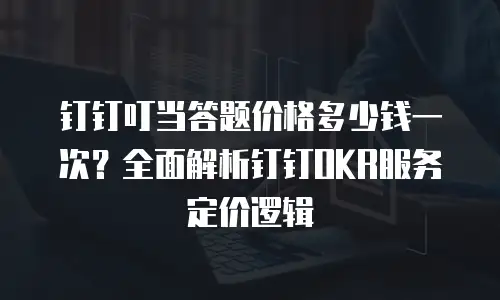 钉钉叮当答题价格多少钱一次？全面解析钉钉OKR服务定价逻辑