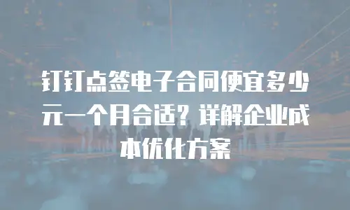 钉钉点签电子合同便宜多少元一个月合适？详解企业成本优化方案