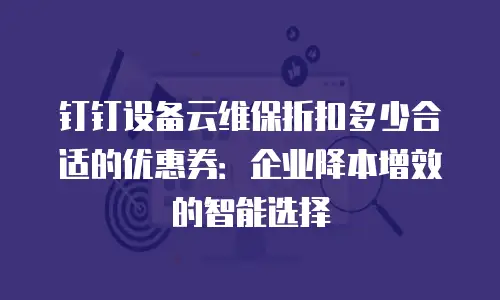 钉钉设备云维保折扣多少合适的优惠券：企业降本增效的智能选择