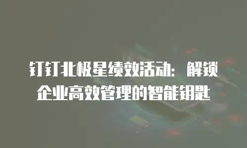 钉钉北极星绩效活动：解锁企业高效管理的智能钥匙