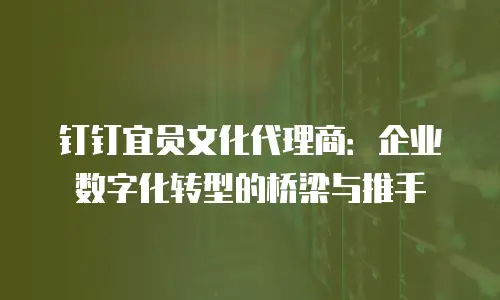 钉钉宜员文化代理商：企业数字化转型的桥梁与推手