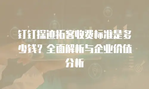 钉钉探迹拓客收费标准是多少钱？全面解析与企业价值分析